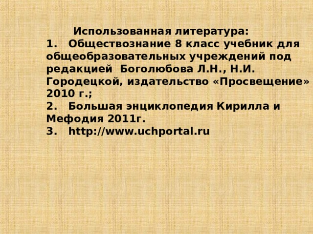     Использованная литература:  1. Обществознание 8 класс учебник для общеобразовательных учреждений под редакцией Боголюбова Л.Н., Н.И. Городецкой, издательство «Просвещение» 2010 г.;  2. Большая  энциклопедия Кирилла и Мефодия 2011г.  3. http://www.uchportal.ru   