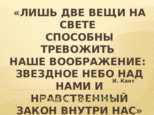 «Лишь две вещи на свете  способны тревожить  наше воображение:  звездное небо над нами и нравственный закон внутри нас» И. Кант Прав ли философ? 
