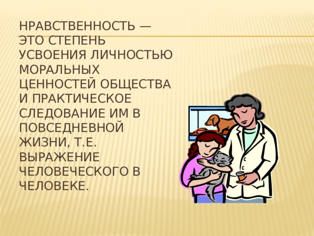 Нравственность — это степень усвоения личностью моральных ценностей общества и практическое следование им в повседневной жизни, т.е. выражение человеческого в человеке. 