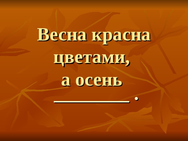 Весна красна цветами,  а осень     ________ .