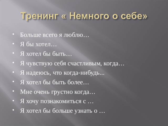 Больше всего я люблю… Я бы хотел… Я хотел бы быть… Я чувствую себя счастливым, когда… Я надеюсь, что когда-нибудь... Я хотел бы быть более… Мне очень грустно когда… Я хочу познакомиться с … Я хотел бы больше узнать о …  
