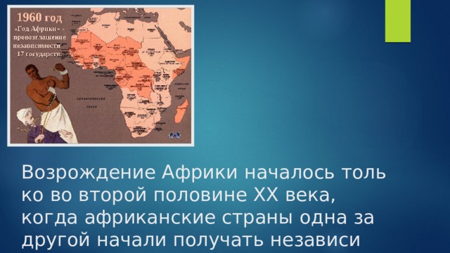 Воз­рож­де­ние Аф­ри­ки на­ча­лось толь­ко во вто­рой по­ло­вине XX века, когда аф­ри­кан­ские стра­ны одна за дру­гой на­ча­ли по­лу­чать неза­ви­си­мость.   