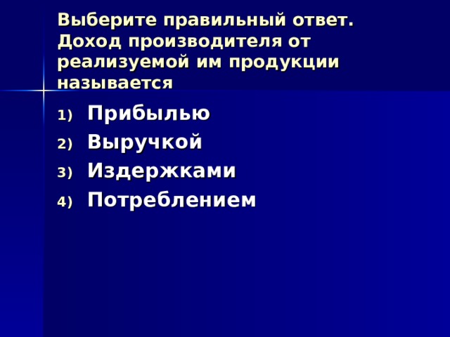 Выберите правильный ответ.  Доход производителя от реализуемой им продукции называется Прибылью Выручкой Издержками Потреблением 