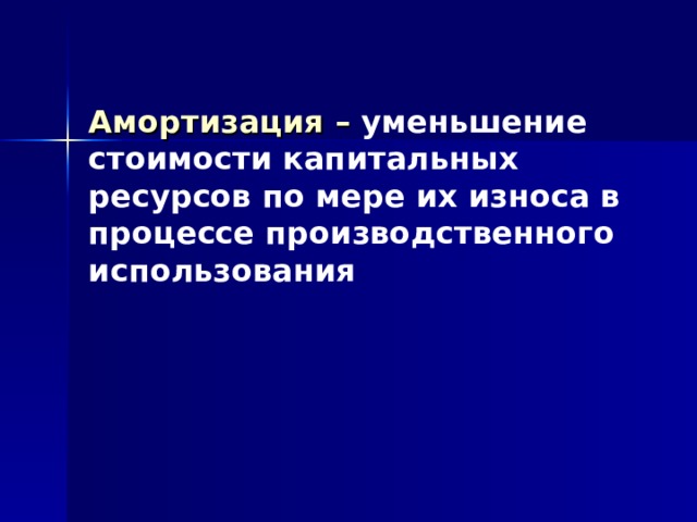Амортизация – уменьшение стоимости капитальных ресурсов по мере их износа в процессе производственного использования 