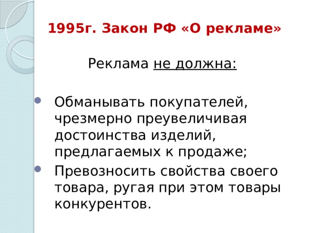1995г. Закон РФ «О рекламе» Реклама не должна:  Обманывать покупателей, чрезмерно преувеличивая достоинства изделий, предлагаемых к продаже; Превозносить свойства своего товара, ругая при этом товары конкурентов. 