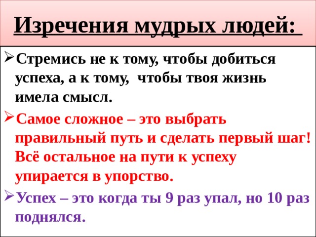 Изречения мудрых людей: Стремись не к тому, чтобы добиться успеха, а к тому, чтобы твоя жизнь имела смысл. Самое сложное – это выбрать правильный путь и сделать первый шаг! Всё остальное на пути к успеху упирается в упорство. Успех – это когда ты 9 раз упал, но 10 раз поднялся.  