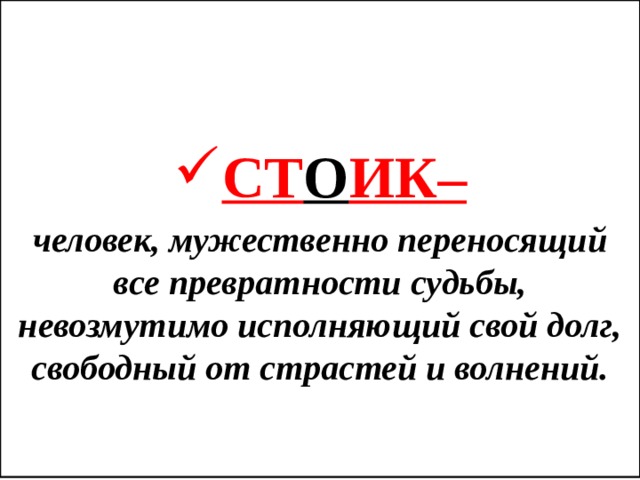    СТ О ИК– человек, мужественно переносящий все превратности судьбы, невозмутимо исполняющий свой долг, свободный от страстей и волнений.  