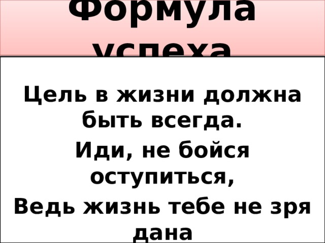  Формула успеха    Цель в жизни должна быть всегда. Иди, не бойся оступиться, Ведь жизнь тебе не зря дана А для того, чтобы ее добиться. 