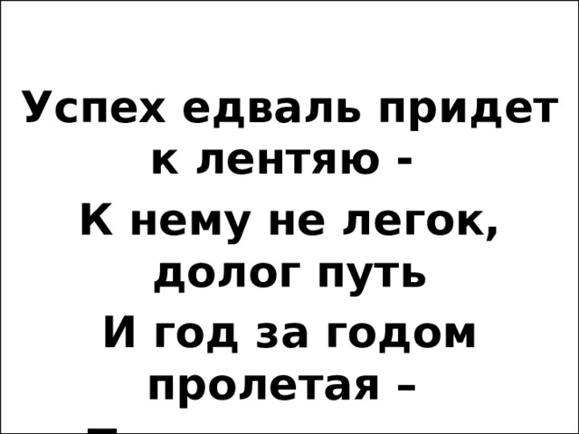   Успех едваль придет к лентяю - К нему не легок, долог путь И год за годом пролетая – Трудяг к успеху приведут. 