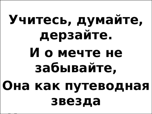  Учитесь, думайте, дерзайте. И о мечте не забывайте, Она как путеводная звезда К успеху приведет тебя. 