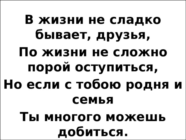  В жизни не сладко бывает, друзья, По жизни не сложно порой оступиться, Но если с тобою родня и семья Ты многого можешь добиться.  