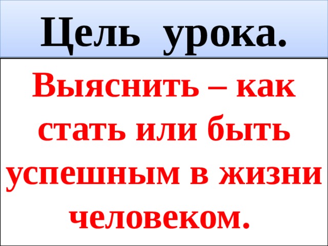 Цель урока. Выяснить – как стать или быть успешным в жизни человеком. 