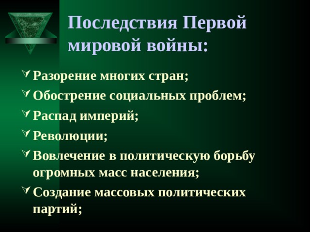 Последствия Первой мировой войны: Разорение многих стран; Обострение социальных проблем; Распад империй; Революции; Вовлечение в политическую борьбу огромных масс населения; Создание массовых политических партий;  