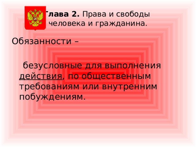 Глава 2. Права и свободы  человека и гражданина. Обязанности –    безусловные для выполнения действия , по общественным требованиям или внутренним побуждениям. 