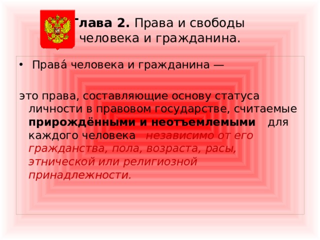 Глава 2. Права и свободы  человека и гражданина.  Права́ человека и гражданина —   это права, составляющие основу статуса личности в правовом государстве, считаемые прирождёнными и неотъемлемыми для каждого человека независимо от его гражданства, пола, возраста, расы, этнической или религиозной принадлежности.     