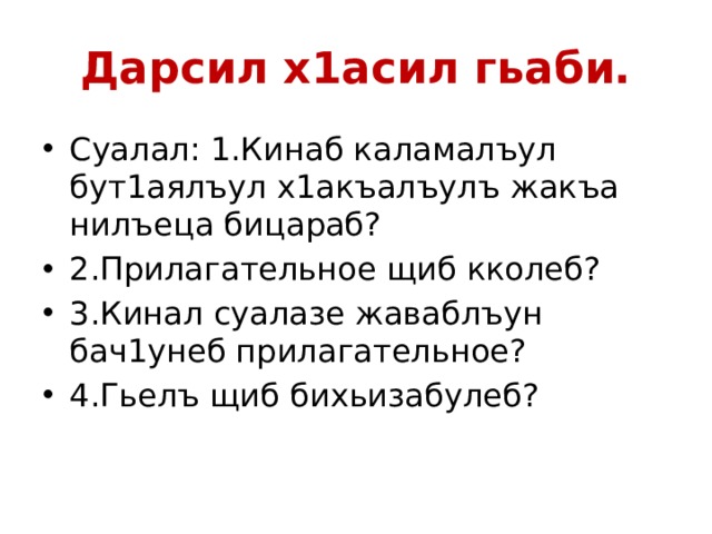 Дарсил х1асил гьаби. Суалал: 1.Кинаб каламалъул бут1аялъул х1акъалъулъ жакъа нилъеца бицараб? 2.Прилагательное щиб кколеб? 3.Кинал суалазе жаваблъун бач1унеб прилагательное? 4.Гьелъ щиб бихьизабулеб? 