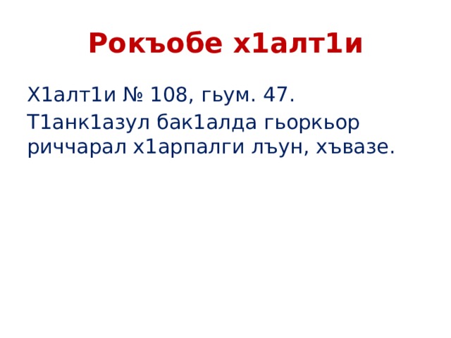 Рокъобе х1алт1и Х1алт1и № 108, гьум. 47. Т1анк1азул бак1алда гьоркьор риччарал х1арпалги лъун, хъвазе. 