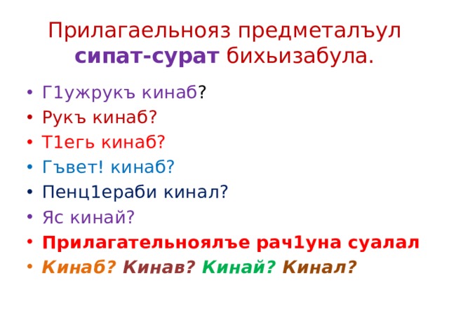 Прилагаельнояз предметалъул сипат-сурат бихьизабула. Г1ужрукъ кинаб ? Рукъ кинаб? Т1егь кинаб? Гъвет! кинаб? Пенц1ераби кинал? Яс кинай? Прилагательноялъе рач1уна суалал Кинаб? Кинав? Кинай? Кинал? 