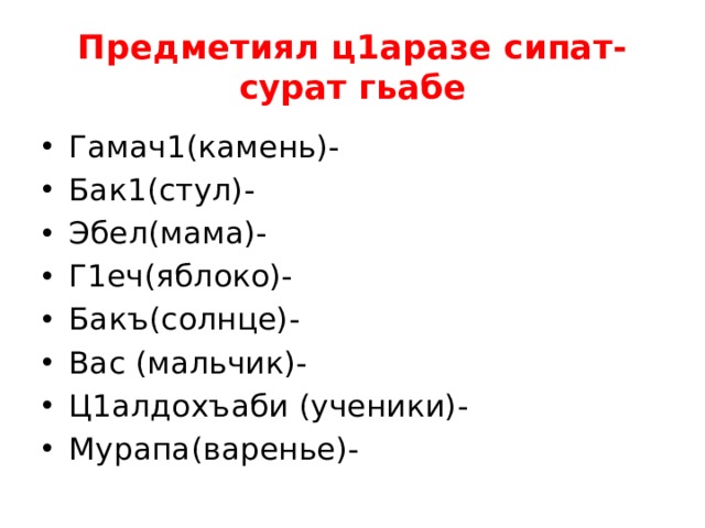 Предметиял ц1аразе сипат-сурат гьабе Гамач1(камень)- Бак1(стул)- Эбел(мама)- Г1еч(яблоко)- Бакъ(солнце)- Вас (мальчик)- Ц1алдохъаби (ученики)- Мурапа(варенье)- 