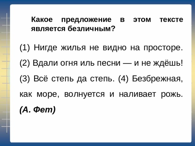 Какое предложение в этом тексте является обобщённо-личным? (1) Нигде жилья не видно на просторе. (2) Вдали огня иль песни — и не ждёшь!  (3) Всё степь да степь. (4) Безбрежная, как море, волнуется и наливает рожь. (А. Фет) 