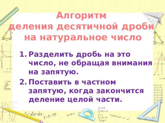 Алгоритм деления десятичной дроби на натуральное число Разделить дробь на это число, не обращая внимания на запятую. Поставить в частном запятую, когда закончится деление целой части.