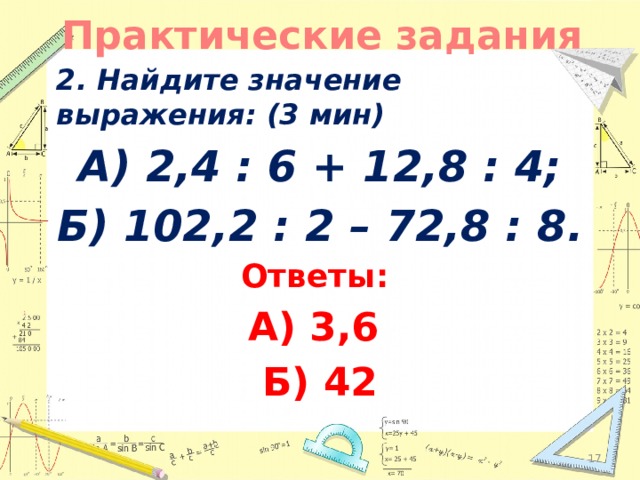 Практические задания 2. Найдите значение выражения: (3 мин) А) 2,4 : 6 + 12,8 : 4; Б) 102,2 : 2 – 72,8 : 8. Ответы: А) 3,6 Б) 42