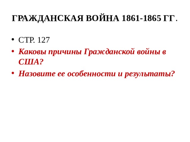 ГРАЖДАНСКАЯ ВОЙНА 1861-1865 ГГ . СТР. 127 Каковы причины Гражданской войны в США? Назовите ее особенности и результаты? 