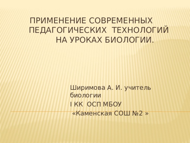  Применение современных педагогических технологий  на уроках биологии. Ширимова А. И. учитель биологии I КК ОСП МБОУ  «Каменская СОШ №2 » 