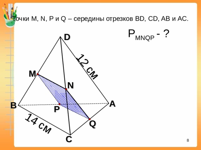 12 см 14 см  Точки М, N, P и Q – середины отрезков BD, CD, AB и АС. Р MNQP  - ? D M N Л.С. Атанасян. Геометрия 10-11. № 17. А В P Q С 7 7 