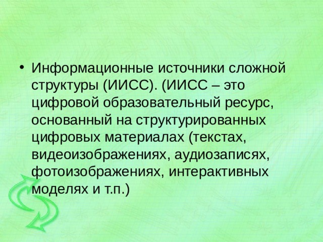 Информационные источники сложной структуры (ИИСС). (ИИСС – это цифровой образовательный ресурс, основанный на структурированных цифровых материалах (текстах, видеоизображениях, аудиозаписях, фотоизображениях, интерактивных моделях и т.п.) 