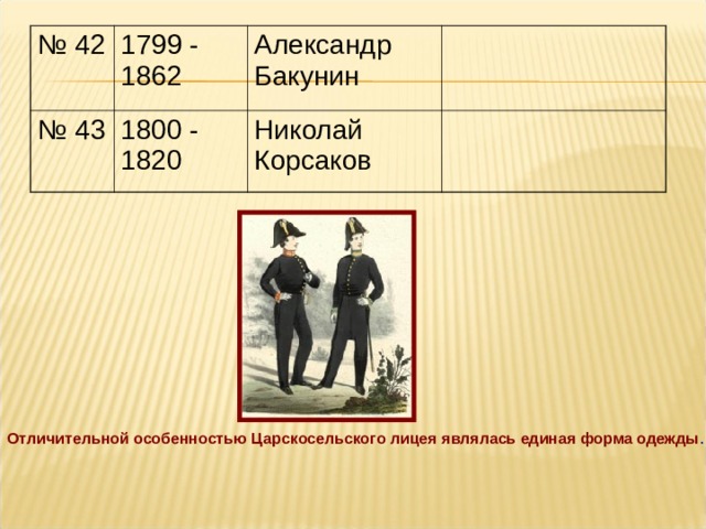 № 42 1799 - 1862 № 43 1800 - 1820 Александр Бакунин Николай Корсаков Отличительной особенностью  Царскосельского  лицея являлась единая форма одежды . 