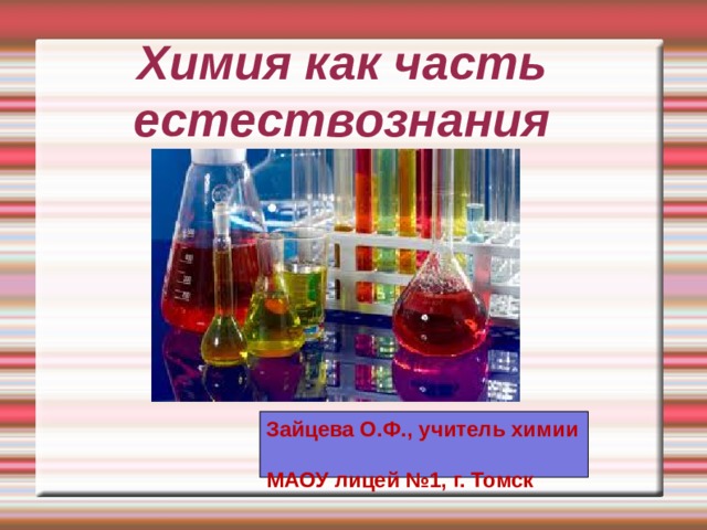 Химия как часть естествознания Зайцева O.Ф., учитель химии  МАОУ лицей №1, г. Томск