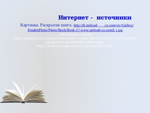  Интернет - источники   Картинка. Раскрытая книга. http:// dl.mehrad-     co.com/ src /Gallery/ PritablePhoto /Photo/Book/Book-17-www.mehrad-co.com(L ). jpg  . Материалы сайтов:  http://nsportal.ru/shkola/inostrannye-yazyki/library/2012/11/10/doklad-ispolzovanie-proektnykh-tekhnologiy,  http://festival.1september.ru/articles/314122/     