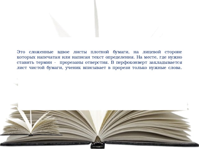 Это сложенные вдвое листы плотной бумаги, на лицевой стороне которых напечатан или написан текст определения. На месте, где нужно ставить термин - прорезаны отверстия. В перфоконверт закладывается лист чистой бумаги, ученик вписывает в прорези только нужные слова.   