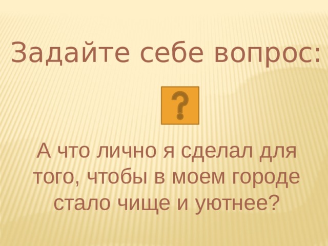 Задайте себе вопрос: А что лично я сделал для того, чтобы в моем городе стало чище и уютнее? 