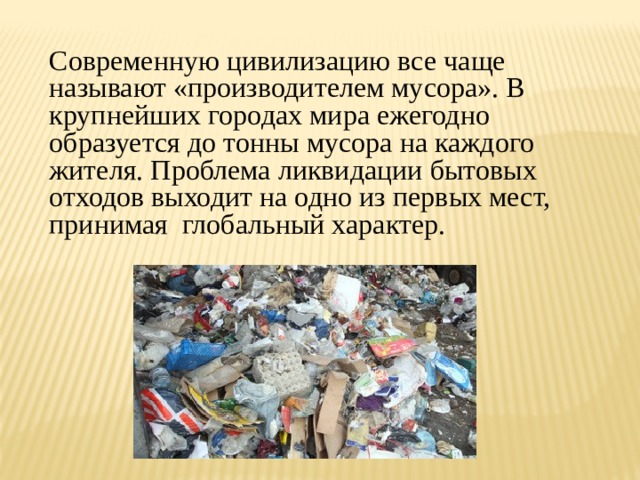 Современную цивилизацию все чаще называют «производителем мусора». В крупнейших городах мира ежегодно образуется до тонны мусора на каждого жителя. Проблема ликвидации бытовых отходов выходит на одно из первых мест, принимая глобальный характер. 