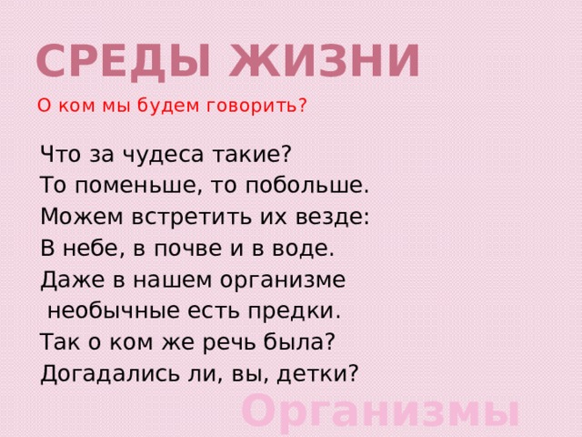 Среды жизни О ком мы будем говорить? Что за чудеса такие? То поменьше, то побольше. Можем встретить их везде: В небе, в почве и в воде. Даже в нашем организме  необычные есть предки. Так о ком же речь была? Догадались ли, вы, детки? Организмы 