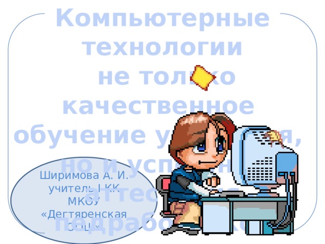 Компьютерные технологии  не только качественное обучение учащихся, но и успешная аттестация педработников Ширимова А. И. учитель I КК МКОУ «Дегтяренская ООШ» 