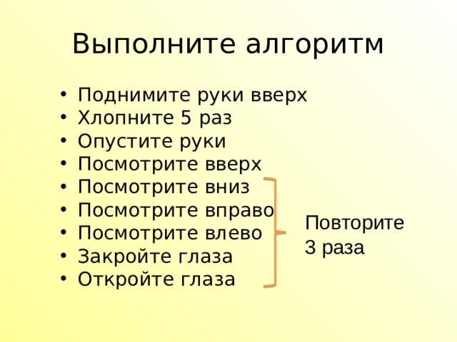 Выполните алгоритм Поднимите руки вверх Хлопните 5 раз Опустите руки Посмотрите вверх Посмотрите вниз Посмотрите вправо Посмотрите влево Закройте глаза Откройте глаза Повторите 3 раза