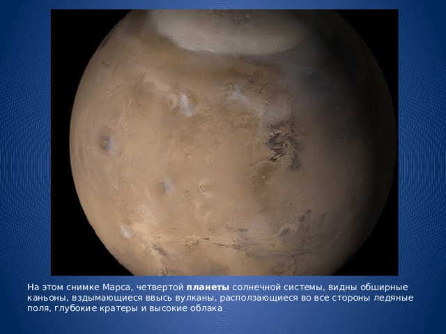 На этом снимке Марса, четвертой планеты солнечной системы, видны обширные каньоны, вздымающиеся ввысь вулканы, расползающиеся во все стороны ледяные поля, глубокие кратеры и высокие облака 