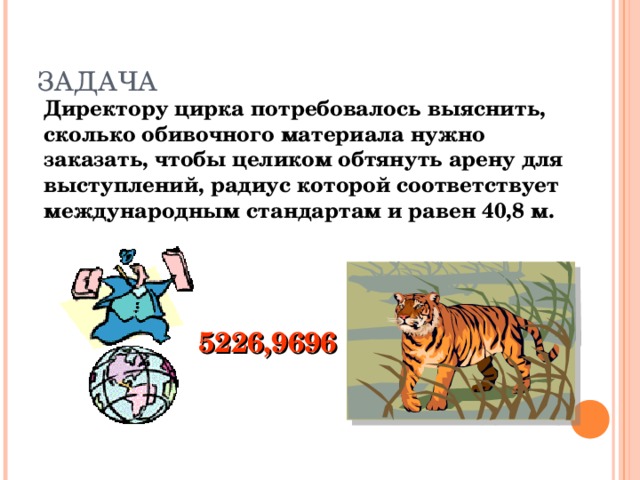 ЗАДАЧА Директору цирка потребовалось выяснить, сколько обивочного материала нужно заказать, чтобы целиком обтянуть арену для выступлений, радиус которой соответствует международным стандартам и равен 40,8 м. 5226,9696