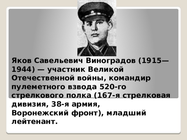 Яков Савельевич Виноградов (1915—1944) — участник Великой Отечественной войны, командир пулеметного взвода 520-го стрелкового полка (167-я стрелковая дивизия, 38-я армия, Воронежский фронт), младший лейтенант. 