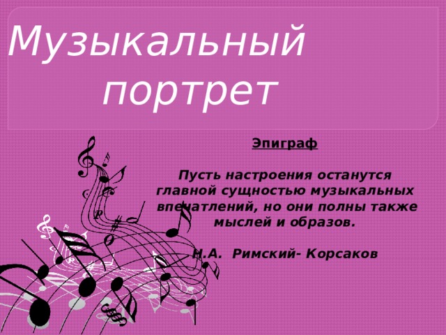 Музыкальный портрет Эпиграф  Пусть настроения останутся главной сущностью музыкальных  впечатлений, но они полны также мыслей и образов.  Н.А. Римский- Корсаков 