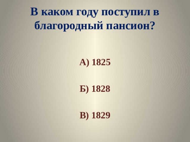 В каком году поступил в благородный пансион? А) 1825  Б) 1828  В) 1829 