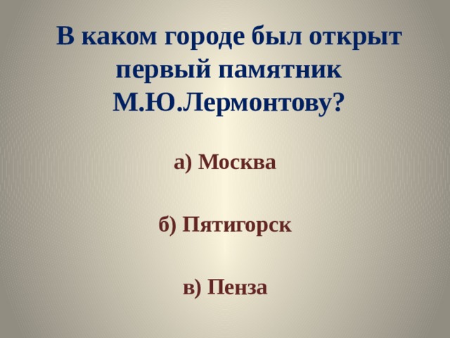 В каком городе был открыт первый памятник М.Ю.Лермонтову? а) Москва  б) Пятигорск  в) Пенза 