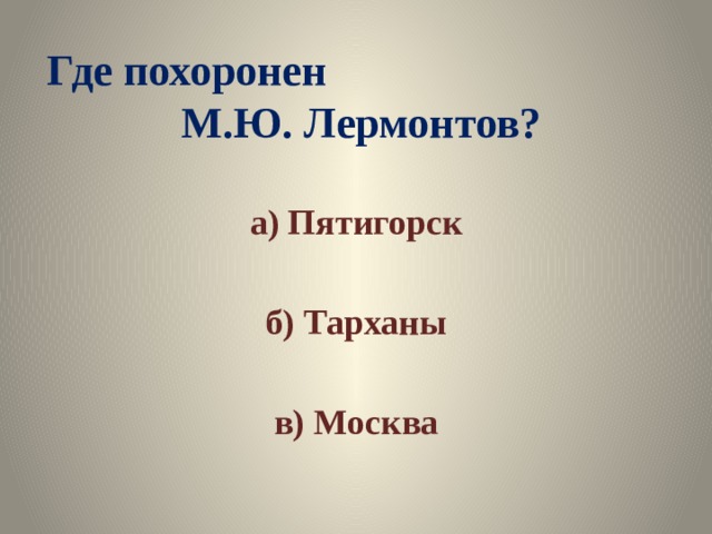 Где похоронен М.Ю. Лермонтов? а) Пятигорск  б) Тарханы  в) Москва 