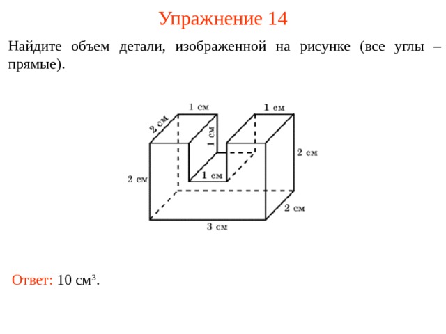 Упражнение 14 Найдите объем детали, изображенной на рисунке (все углы – прямые). В режиме слайдов ответы и решения появляются после кликанья мышкой Ответ: 1 0 см 3 .  