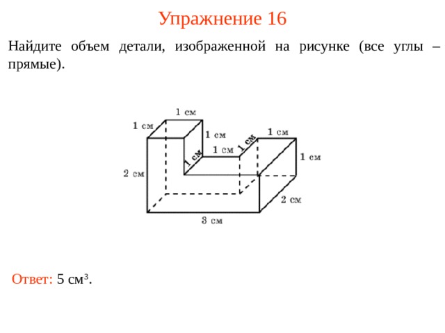 Упражнение 16 Найдите объем детали, изображенной на рисунке (все углы – прямые). В режиме слайдов ответы и решения появляются после кликанья мышкой Ответ: 5 см 3 .  