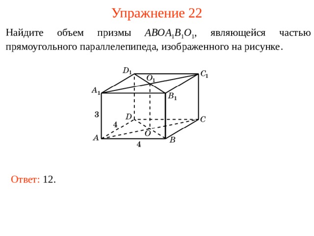 Упражнение 22 Найдите объем п ризмы  ABOA 1 B 1 O 1 , являющейся частью прямоугольного параллелепипеда, изображенного на рисунке . В режиме слайдов ответы и решения появляются после кликанья мышкой Ответ:  12.  