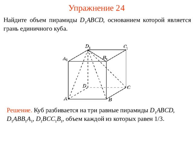 Упражнение 2 4 Найдите объем пирамиды D 1 ABCD , основанием которой является грань единичного куба. В режиме слайдов ответы и решения появляются после кликанья мышкой Решение.  Куб разбивается на три равные пирамиды D 1 ABCD , D 1 ABB 1 A 1 , D 1 BCC 1 B 1 , объем каждой из которых равен 1 /3. 26 